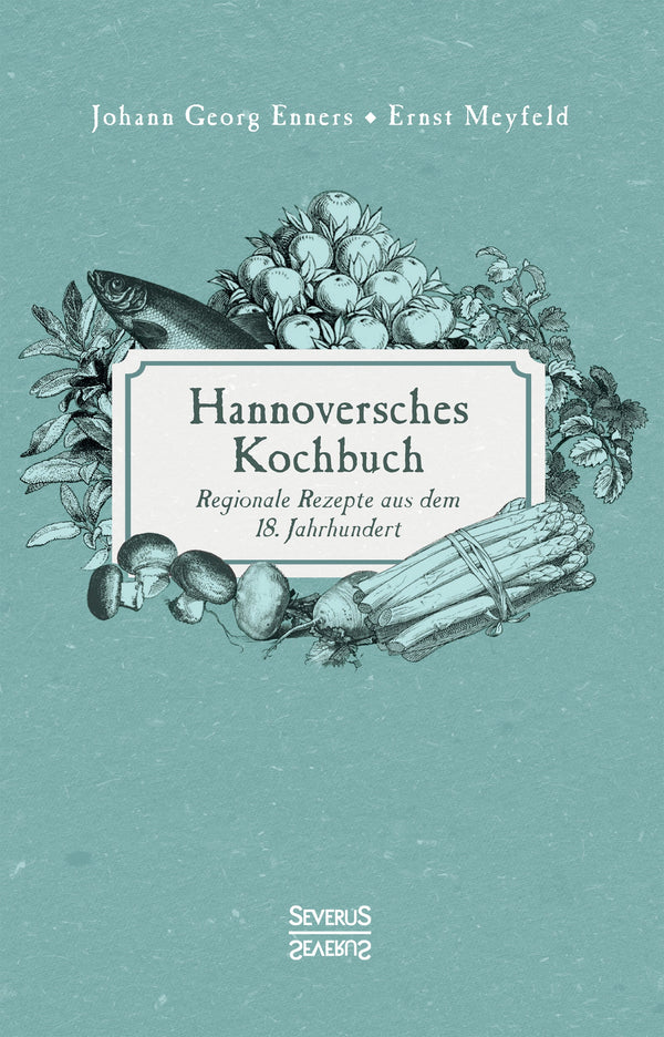 Hannoversches Kochbuch. Regionale Rezepte aus dem 18. Jahrhundert von Ernst Meyfeld und Georg Enners