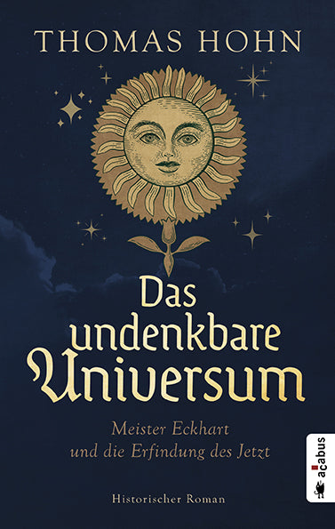 Das undenkbare Universum: Meister Eckhart und die Erfindung des Jetzt. Ein Historischer Roman von Thomas Hohn