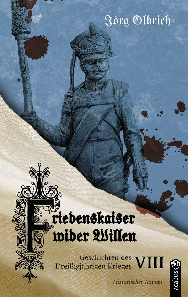 Friedenskaiser wider Willen. Geschichten des Dreißigjährigen Krieges, Band 8 von Jörg Olbrich