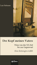 Der Kopf meines Vaters: Wien von der NS-Zeit bis zur Gegenwart - Eine Zeitzeugin erzählt. Von Luis Stabauer